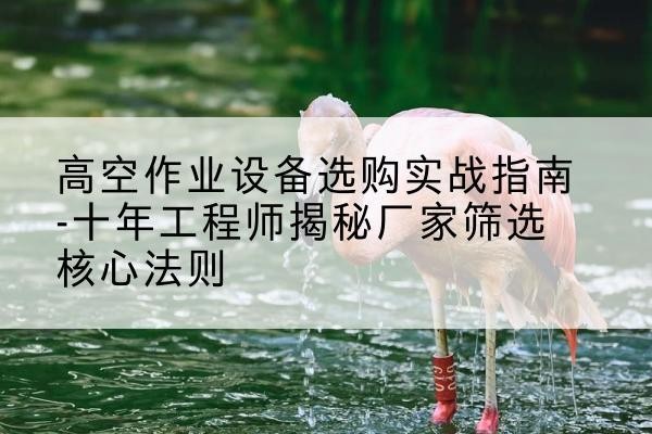 迁安剪叉式升降机厂家-高空作业设备选购实战指南-十年工程师揭秘厂家筛选核心法则