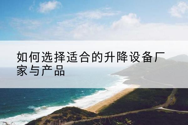 迁安电动升降平台厂家-如何选择适合的升降设备厂家与产品