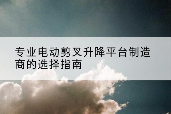 迁安电动剪叉升降平台厂家-专业电动剪叉升降平台制造商的选择指南