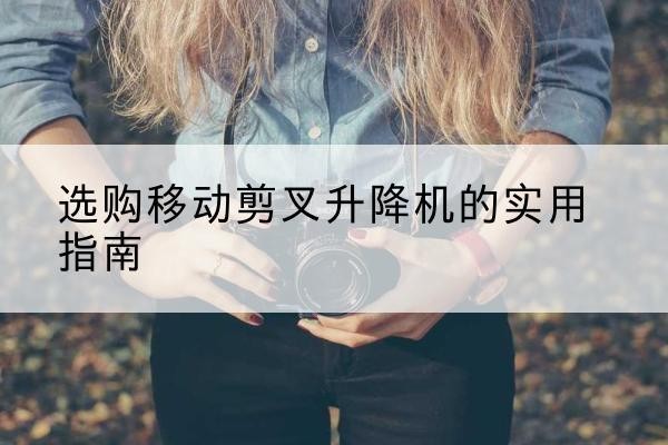迁安移动剪叉升降机怎么选-选购移动剪叉升降机的实用指南