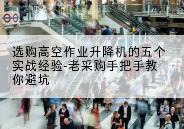 迁安高空作业升降机厂家-选购高空作业升降机的五个实战经验-老采购手把手教你避坑