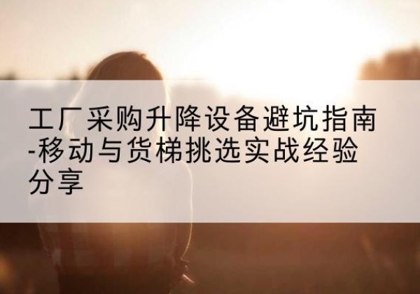 迁安移动式升降机怎么选-工厂采购升降设备避坑指南-移动与货梯挑选实战经验分享