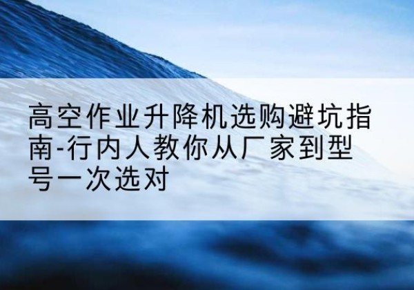 迁安升降平台厂家-高空作业升降机选购避坑指南-行内人教你从厂家到型号一次选对