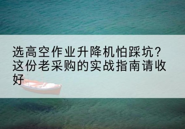 迁安高空作业升降机厂家推荐-选高空作业升降机怕踩坑？这份老采购的实战指南请收好