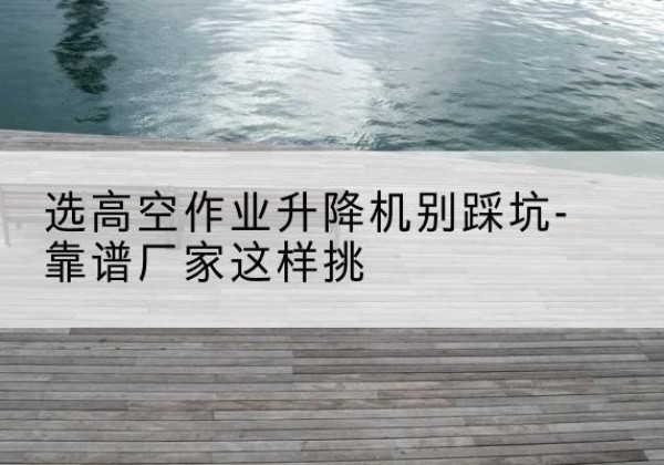迁安剪叉式升降机厂家-选高空作业升降机别踩坑-靠谱厂家这样挑