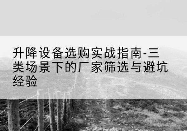迁安移动式升降机厂家推荐-升降设备选购实战指南-三类场景下的厂家筛选与避坑经验