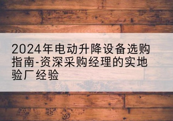 迁安电动剪叉升降平台厂家-2024年电动升降设备选购指南-资深采购经理的实地验厂经验