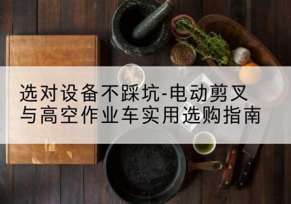 迁安电动剪叉升降平台怎么选-选对设备不踩坑-电动剪叉与高空作业车实用选购指南