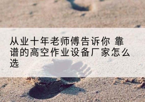 迁安高空作业升降机厂家推荐-从业十年老师傅告诉你 靠谱的高空作业设备厂家怎么选