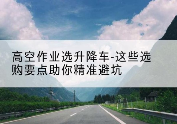 迁安升降车厂家-高空作业选升降车-这些选购要点助你*避坑