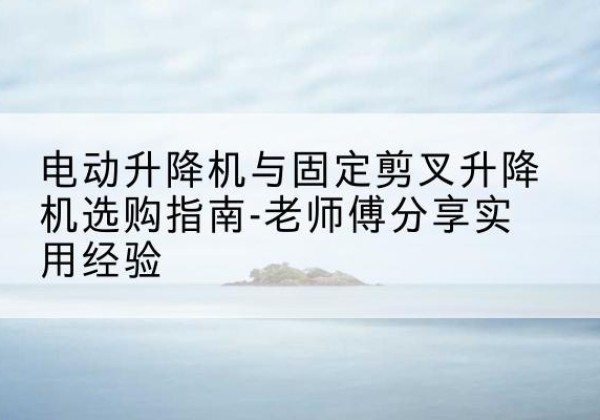 迁安电动升降机怎么选-电动升降机与固定剪叉升降机选购指南-老师傅分享实用经验