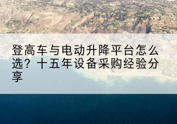 迁安登高车厂家厂家-登高车与电动升降平台怎么选？十五年设备采购经验分享