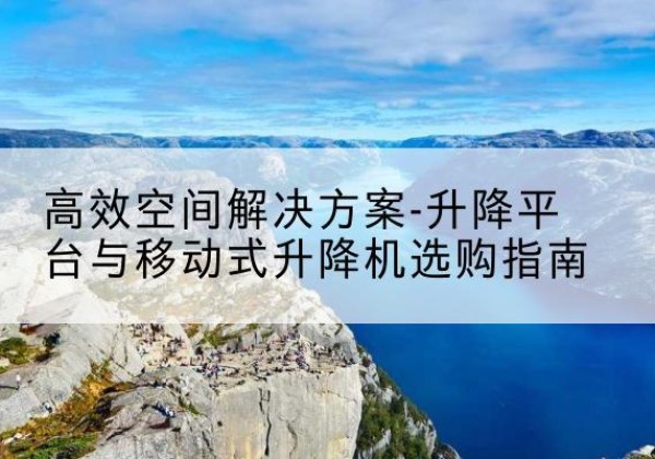 迁安升降平台厂家-*空间解决方案-升降平台与移动式升降机选购指南