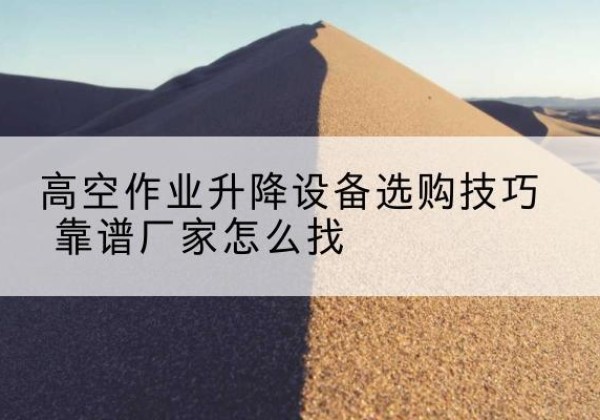 迁安电动升降平台厂家推荐-高空作业升降设备选购技巧 靠谱厂家怎么找