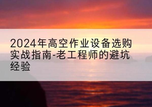 迁安高空作业升降机厂家推荐-2024年高空作业设备选购实战指南-老工程师的避坑经验