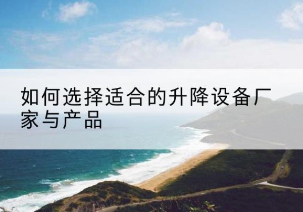 迁安电动升降平台厂家-如何选择适合的升降设备厂家与产品