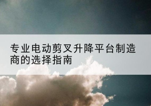 迁安电动剪叉升降平台厂家-专业电动剪叉升降平台制造商的选择指南